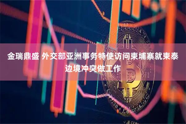 金瑞鼎盛 外交部亚洲事务特使访问柬埔寨就柬泰边境冲突做工作
