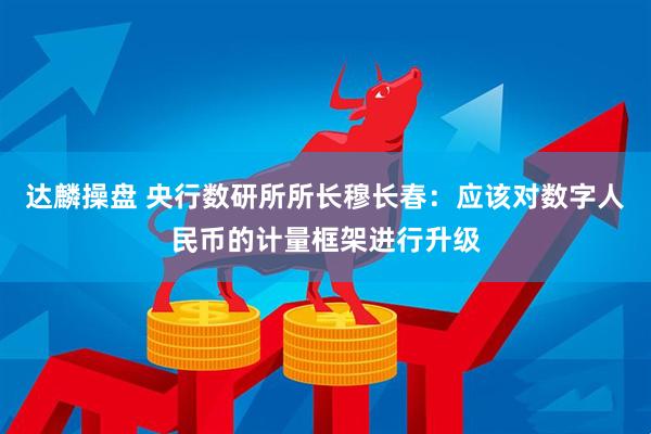 达麟操盘 央行数研所所长穆长春：应该对数字人民币的计量框架进行升级