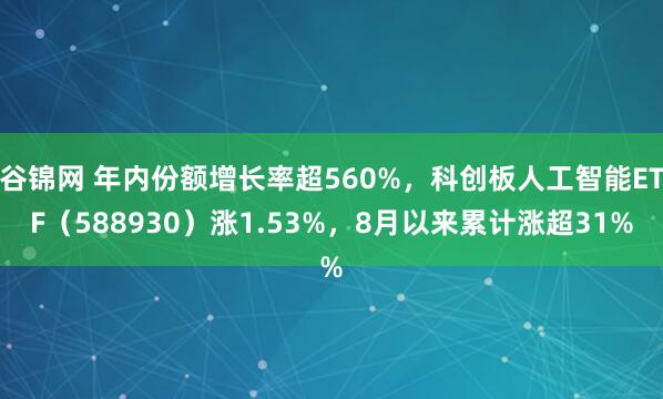 谷锦网 年内份额增长率超560%，科创板人工智能ETF（588930）涨1.53%，8月以来累计涨超31%