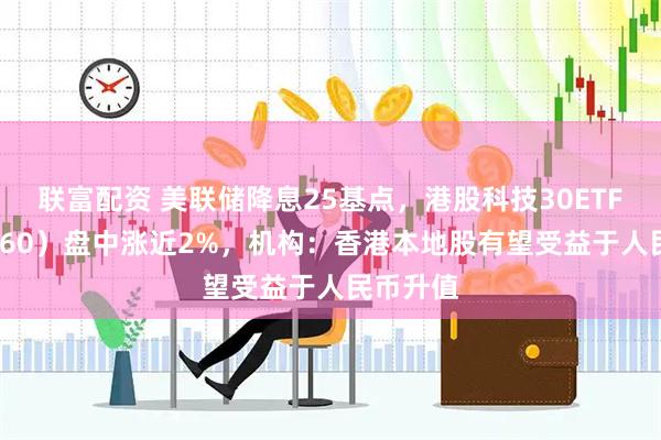 联富配资 美联储降息25基点，港股科技30ETF（513160）盘中涨近2%，机构：香港本地股有望受益于人民币升值
