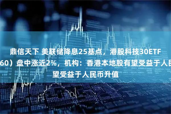 鼎信天下 美联储降息25基点，港股科技30ETF（513160）盘中涨近2%，机构：香港本地股有望受益于人民币升值