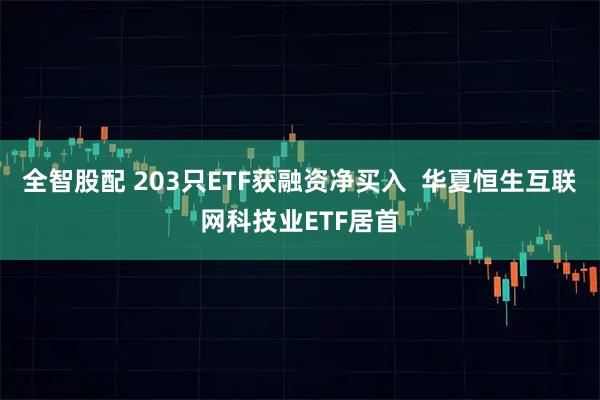 全智股配 203只ETF获融资净买入  华夏恒生互联网科技业ETF居首