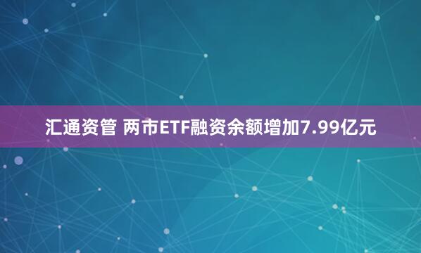 汇通资管 两市ETF融资余额增加7.99亿元