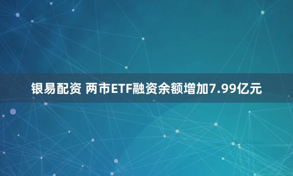 银易配资 两市ETF融资余额增加7.99亿元