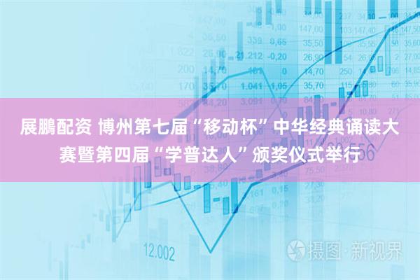 展鵬配资 博州第七届“移动杯”中华经典诵读大赛暨第四届“学普达人”颁奖仪式举行