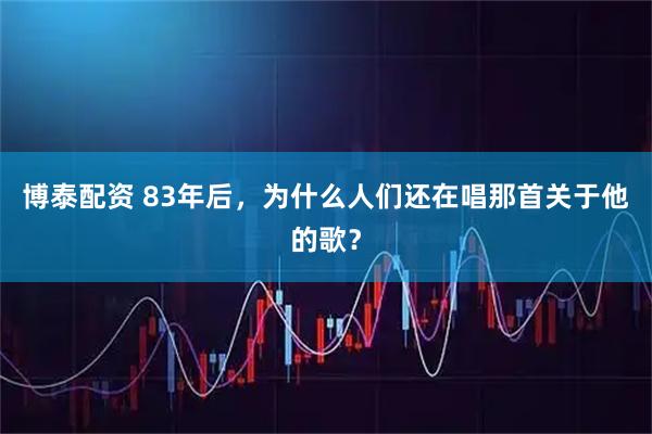 博泰配资 83年后，为什么人们还在唱那首关于他的歌？