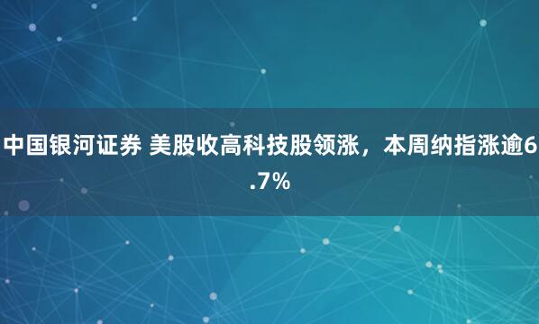 中国银河证券 美股收高科技股领涨，本周纳指涨逾6.7%