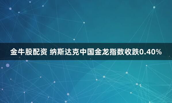 金牛股配资 纳斯达克中国金龙指数收跌0.40%