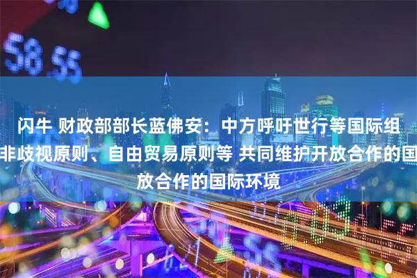 闪牛 财政部部长蓝佛安：中方呼吁世行等国际组织倡导非歧视原则、自由贸易原则等 共同维护开放合作的国际环境