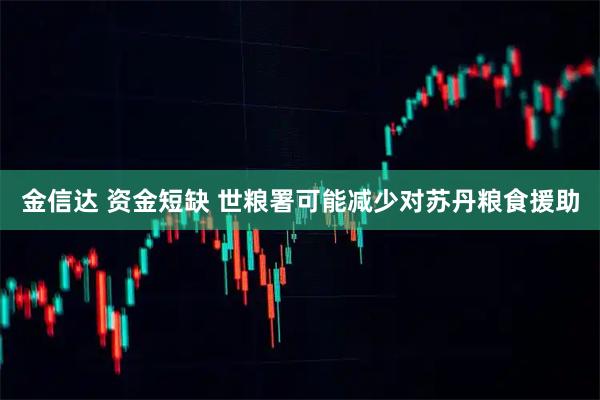 金信达 资金短缺 世粮署可能减少对苏丹粮食援助