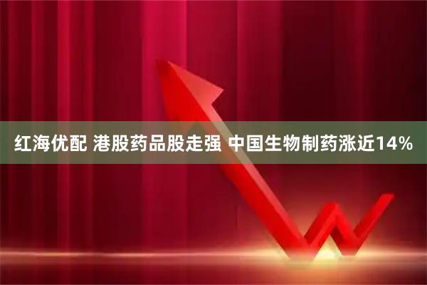 红海优配 港股药品股走强 中国生物制药涨近14%