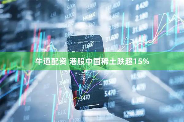 牛道配资 港股中国稀土跌超15%