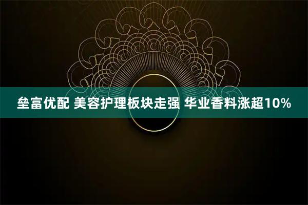 垒富优配 美容护理板块走强 华业香料涨超10%