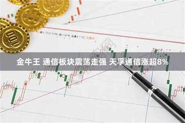金牛王 通信板块震荡走强 天孚通信涨超8%