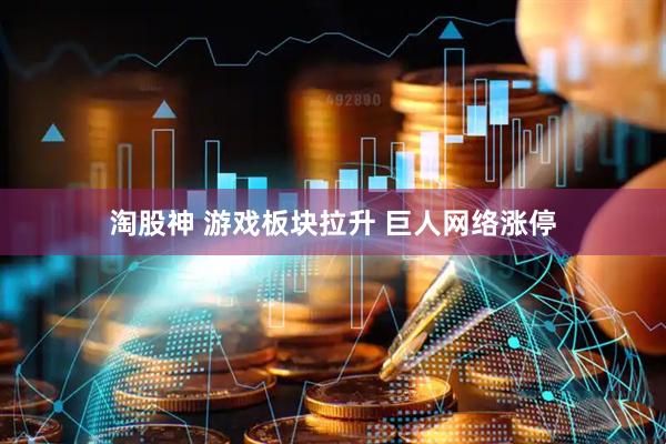 淘股神 游戏板块拉升 巨人网络涨停
