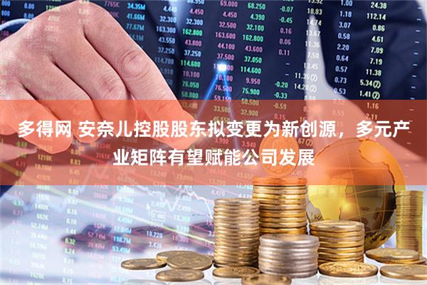 多得网 安奈儿控股股东拟变更为新创源，多元产业矩阵有望赋能公司发展
