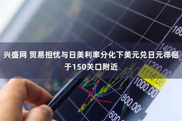 兴盛网 贸易担忧与日美利率分化下美元兑日元徘徊于150关口附近