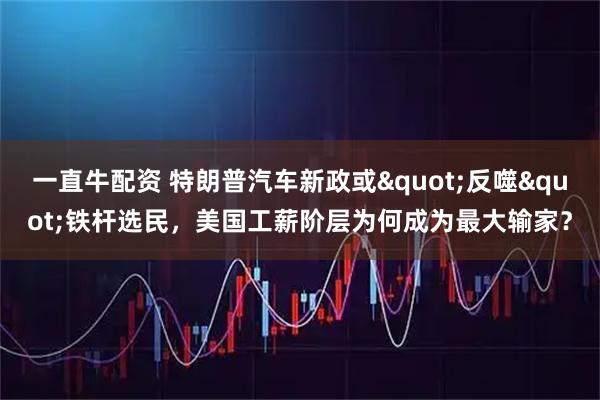 一直牛配资 特朗普汽车新政或&quot;反噬&quot;铁杆选民，美国工薪阶层为何成为最大输家？