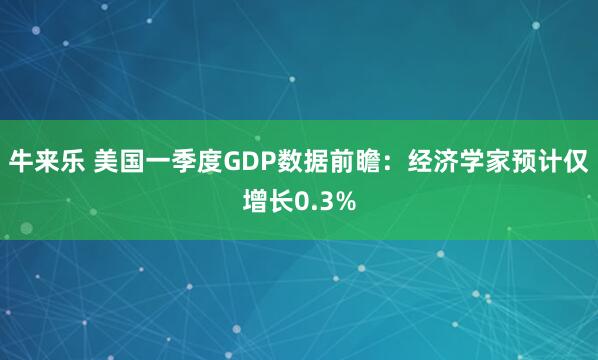 牛来乐 美国一季度GDP数据前瞻：经济学家预计仅增长0.3%