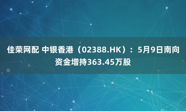佳荣网配 中银香港（02388.HK）：5月9日南向资金增持363.45万股