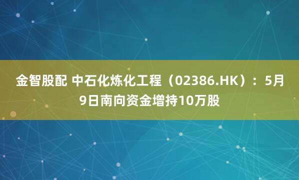金智股配 中石化炼化工程（02386.HK）：5月9日南向资金增持10万股