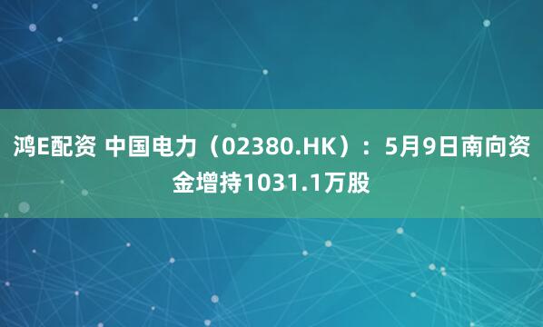 鸿E配资 中国电力（02380.HK）：5月9日南向资金增持1031.1万股