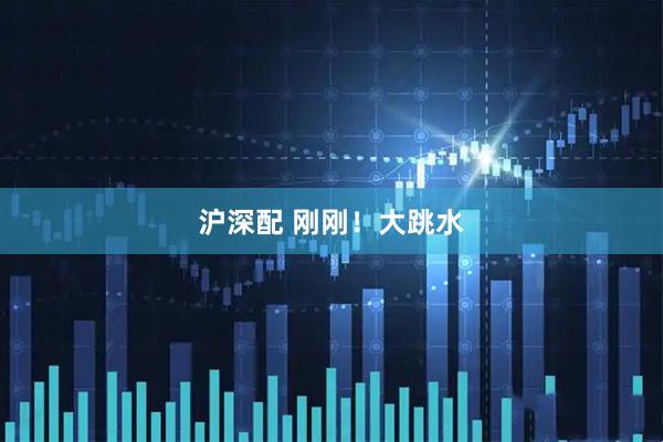 沪深配 刚刚！大跳水