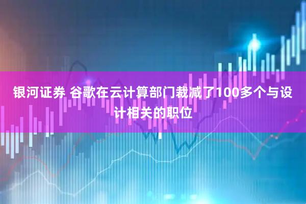 银河证券 谷歌在云计算部门裁减了100多个与设计相关的职位