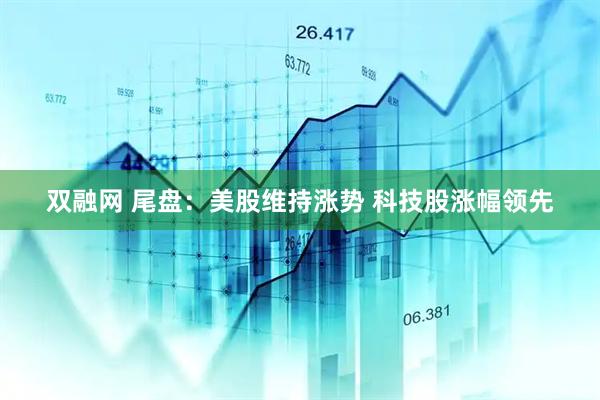 双融网 尾盘：美股维持涨势 科技股涨幅领先