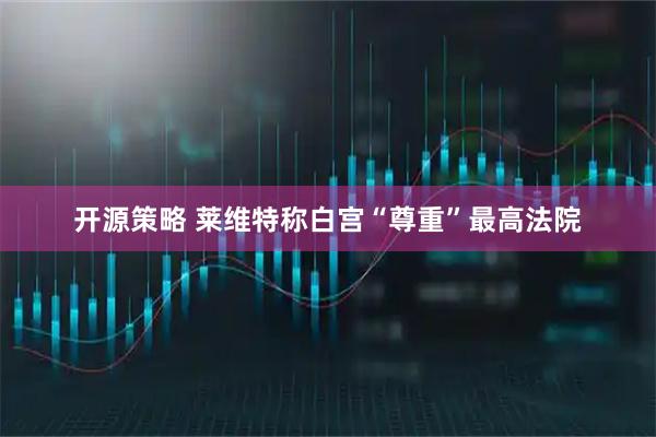 开源策略 莱维特称白宫“尊重”最高法院
