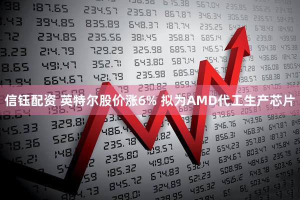 信钰配资 英特尔股价涨6% 拟为AMD代工生产芯片
