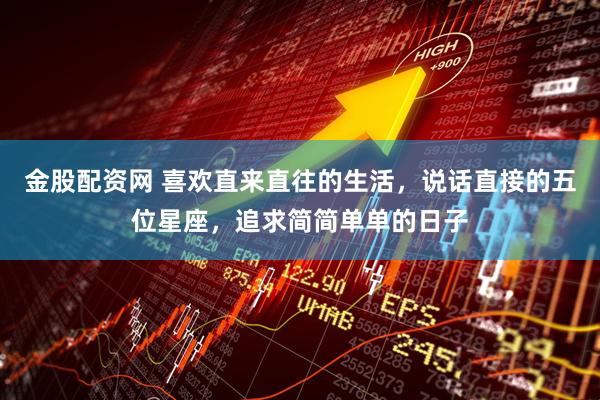 金股配资网 喜欢直来直往的生活，说话直接的五位星座，追求简简单单的日子