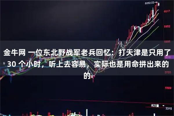 金牛网 一位东北野战军老兵回忆：打天津是只用了 30 个小时，听上去容易，实际也是用命拼出来的