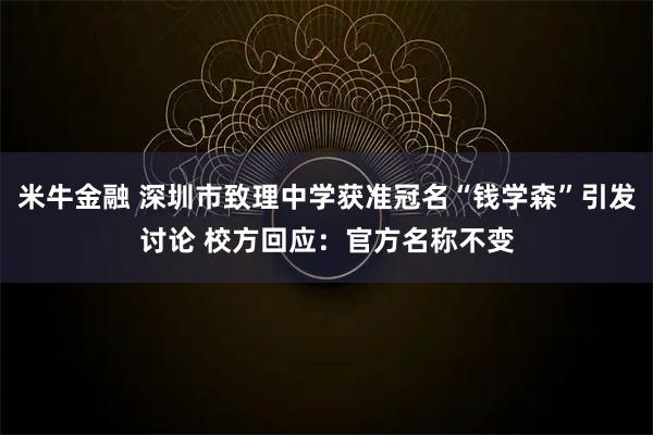 米牛金融 深圳市致理中学获准冠名“钱学森”引发讨论 校方回应：官方名称不变