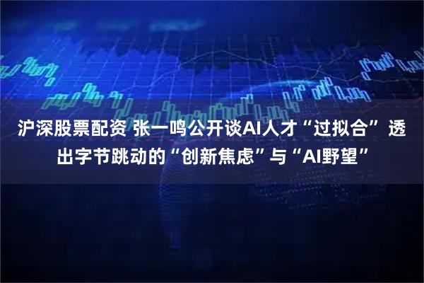 沪深股票配资 张一鸣公开谈AI人才“过拟合” 透出字节跳动的“创新焦虑”与“AI野望”