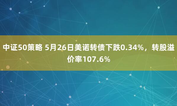 中证50策略 5月26日美诺转债下跌0.34%，转股溢价率107.6%