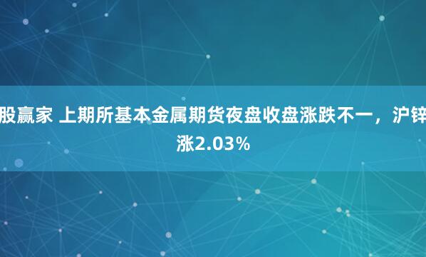 股赢家 上期所基本金属期货夜盘收盘涨跌不一，沪锌涨2.03%