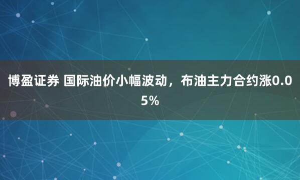 博盈证券 国际油价小幅波动，布油主力合约涨0.05%