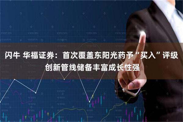 闪牛 华福证券：首次覆盖东阳光药予“买入”评级 创新管线储备丰富成长性强