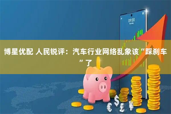 博星优配 人民锐评：汽车行业网络乱象该“踩刹车”了