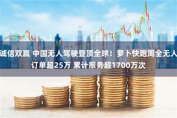 诚信双赢 中国无人驾驶登顶全球！萝卜快跑周全无人订单超25万 累计服务超1700万次