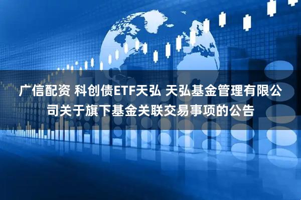 广信配资 科创债ETF天弘 天弘基金管理有限公司关于旗下基金关联交易事项的公告