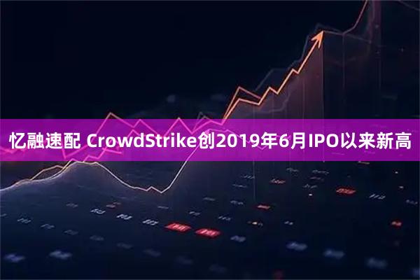 忆融速配 CrowdStrike创2019年6月IPO以来新高