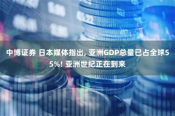 中博证券 日本媒体指出, 亚洲GDP总量已占全球55%! 亚洲世纪正在到来