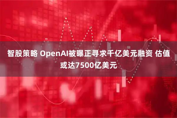 智股策略 OpenAI被曝正寻求千亿美元融资 估值或达7500亿美元