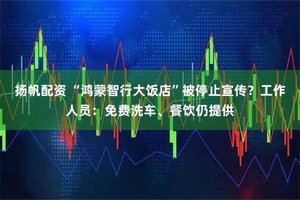 扬帆配资 “鸿蒙智行大饭店”被停止宣传？工作人员：免费洗车、餐饮仍提供