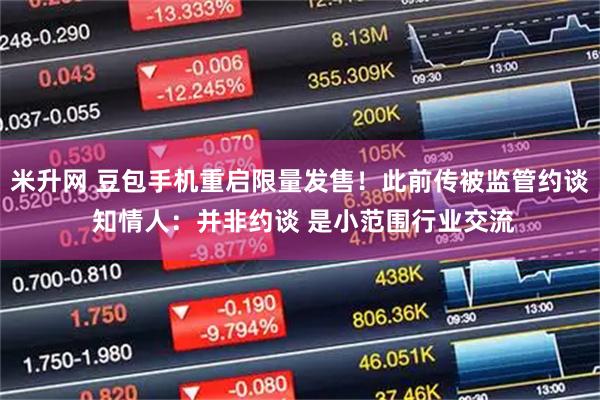 米升网 豆包手机重启限量发售！此前传被监管约谈 知情人：并非约谈 是小范围行业交流