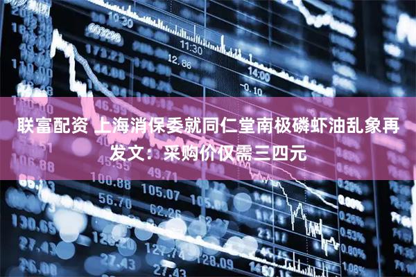 联富配资 上海消保委就同仁堂南极磷虾油乱象再发文：采购价仅需三四元